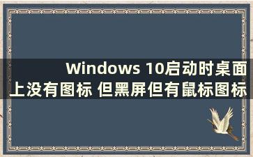 Windows 10启动时桌面上没有图标 但黑屏但有鼠标图标（Windows 10启动时桌面上没有图标 但黑屏 但有是一只老鼠）